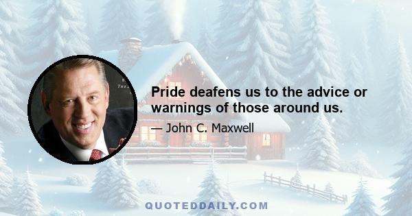 Pride deafens us to the advice or warnings of those around us.