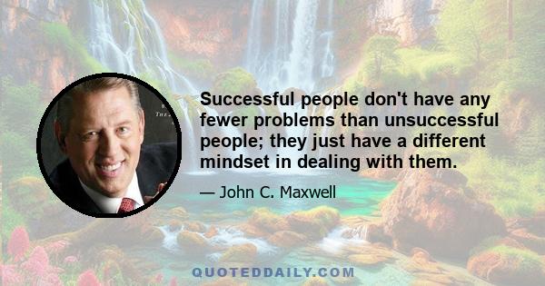 Successful people don't have any fewer problems than unsuccessful people; they just have a different mindset in dealing with them.