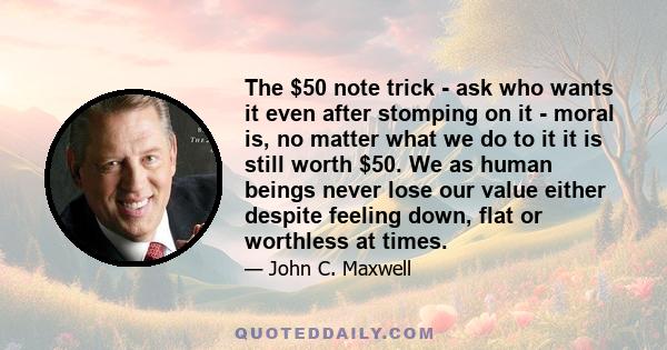 The $50 note trick - ask who wants it even after stomping on it - moral is, no matter what we do to it it is still worth $50. We as human beings never lose our value either despite feeling down, flat or worthless at