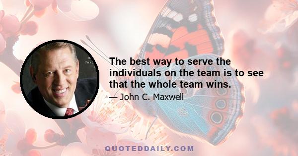 The best way to serve the individuals on the team is to see that the whole team wins.