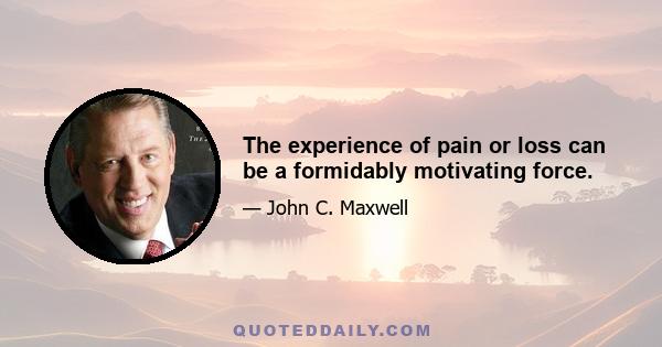 The experience of pain or loss can be a formidably motivating force.