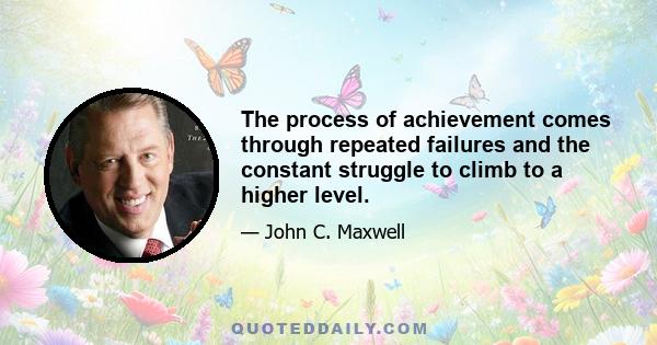 The process of achievement comes through repeated failures and the constant struggle to climb to a higher level.