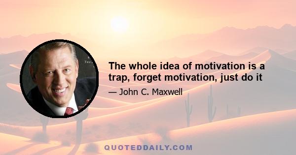 The whole idea of motivation is a trap, forget motivation, just do it