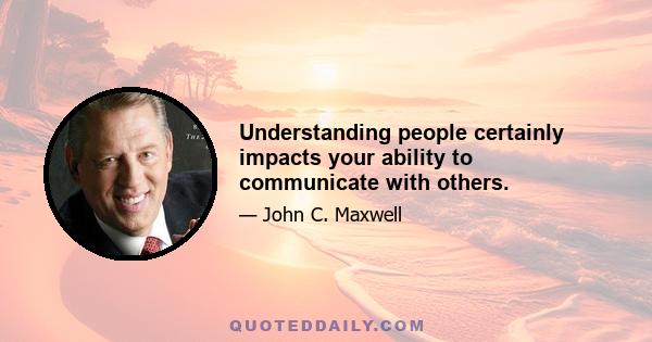 Understanding people certainly impacts your ability to communicate with others.