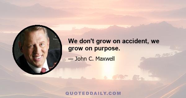 We don't grow on accident, we grow on purpose.