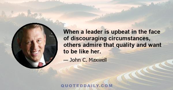 When a leader is upbeat in the face of discouraging circumstances, others admire that quality and want to be like her.