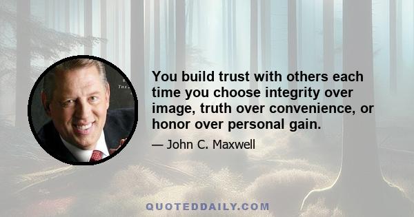 You build trust with others each time you choose integrity over image, truth over convenience, or honor over personal gain.