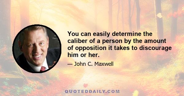 You can easily determine the caliber of a person by the amount of opposition it takes to discourage him or her.