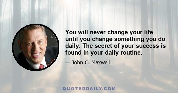 You will never change your life until you change something you do daily. The secret of your success is found in your daily routine.