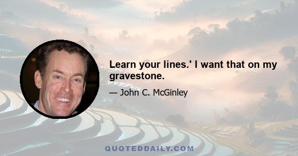 Learn your lines.' I want that on my gravestone.