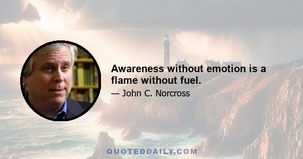 Awareness without emotion is a flame without fuel.