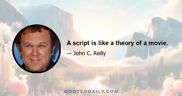 A script is like a theory of a movie.