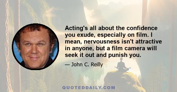 Acting's all about the confidence you exude, especially on film. I mean, nervousness isn't attractive in anyone, but a film camera will seek it out and punish you.