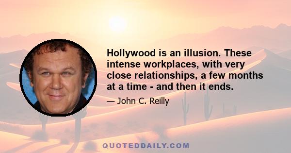 Hollywood is an illusion. These intense workplaces, with very close relationships, a few months at a time - and then it ends.