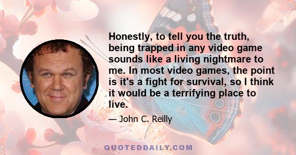 Honestly, to tell you the truth, being trapped in any video game sounds like a living nightmare to me. In most video games, the point is it's a fight for survival, so I think it would be a terrifying place to live.