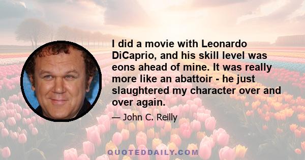 I did a movie with Leonardo DiCaprio, and his skill level was eons ahead of mine. It was really more like an abattoir - he just slaughtered my character over and over again.