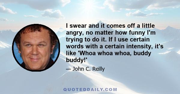 I swear and it comes off a little angry, no matter how funny I'm trying to do it. If I use certain words with a certain intensity, it's like 'Whoa whoa whoa, buddy buddy!'