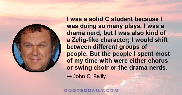 I was a solid C student because I was doing so many plays. I was a drama nerd, but I was also kind of a Zelig-like character; I would shift between different groups of people. But the people I spent most of my time with 