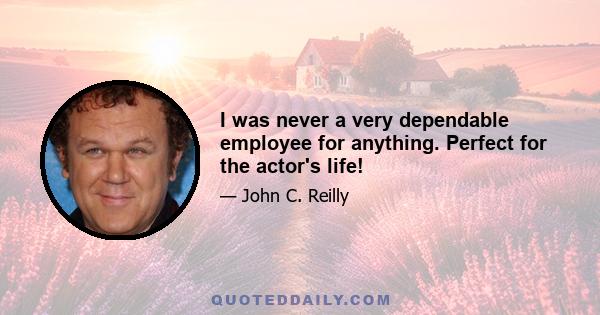 I was never a very dependable employee for anything. Perfect for the actor's life!