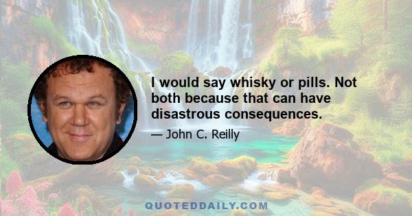 I would say whisky or pills. Not both because that can have disastrous consequences.