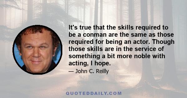 It's true that the skills required to be a conman are the same as those required for being an actor. Though those skills are in the service of something a bit more noble with acting, I hope.