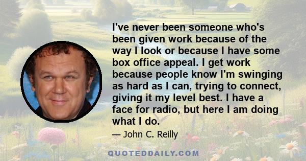 I've never been someone who's been given work because of the way I look or because I have some box office appeal. I get work because people know I'm swinging as hard as I can, trying to connect, giving it my level best. 