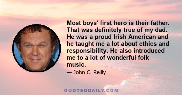 Most boys' first hero is their father. That was definitely true of my dad. He was a proud Irish American and he taught me a lot about ethics and responsibility. He also introduced me to a lot of wonderful folk music.