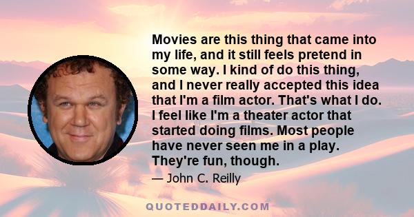 Movies are this thing that came into my life, and it still feels pretend in some way. I kind of do this thing, and I never really accepted this idea that I'm a film actor. That's what I do. I feel like I'm a theater