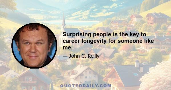 Surprising people is the key to career longevity for someone like me.