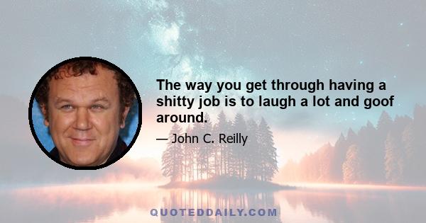 The way you get through having a shitty job is to laugh a lot and goof around.