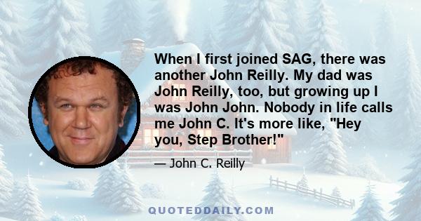 When I first joined SAG, there was another John Reilly. My dad was John Reilly, too, but growing up I was John John. Nobody in life calls me John C. It's more like, Hey you, Step Brother!