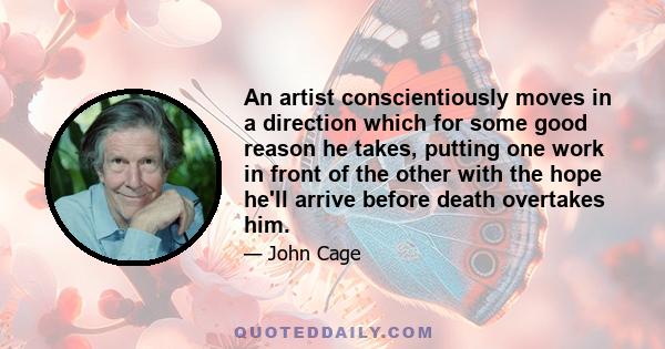 An artist conscientiously moves in a direction which for some good reason he takes, putting one work in front of the other with the hope he'll arrive before death overtakes him.