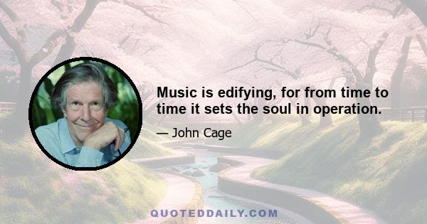 Music is edifying, for from time to time it sets the soul in operation.