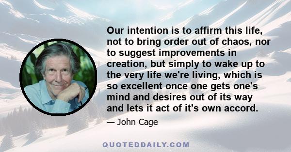 Our intention is to affirm this life, not to bring order out of chaos, nor to suggest improvements in creation, but simply to wake up to the very life we're living, which is so excellent once one gets one's mind and