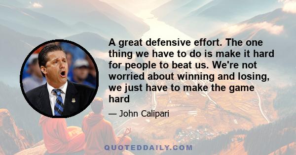 A great defensive effort. The one thing we have to do is make it hard for people to beat us. We're not worried about winning and losing, we just have to make the game hard