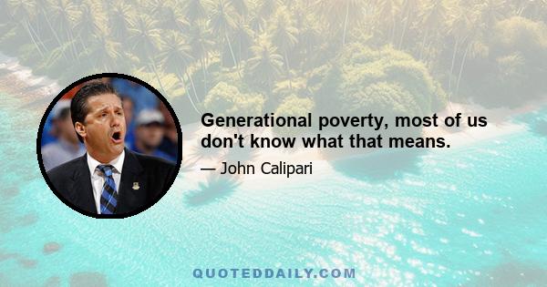 Generational poverty, most of us don't know what that means.