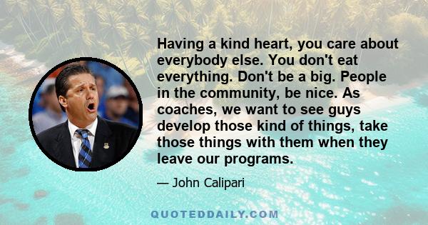 Having a kind heart, you care about everybody else. You don't eat everything. Don't be a big. People in the community, be nice. As coaches, we want to see guys develop those kind of things, take those things with them