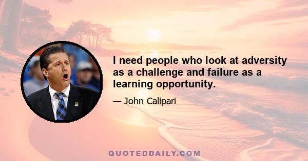 I need people who look at adversity as a challenge and failure as a learning opportunity.