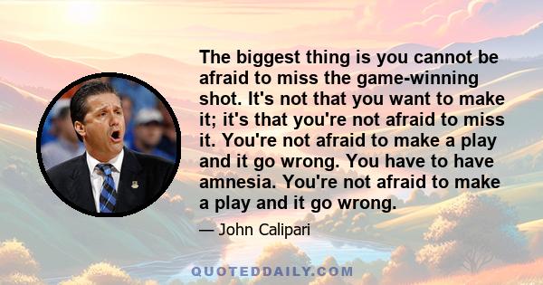 The biggest thing is you cannot be afraid to miss the game-winning shot. It's not that you want to make it; it's that you're not afraid to miss it. You're not afraid to make a play and it go wrong. You have to have