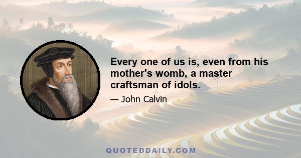 Every one of us is, even from his mother's womb, a master craftsman of idols.