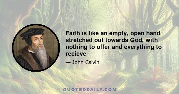 Faith is like an empty, open hand stretched out towards God, with nothing to offer and everything to recieve