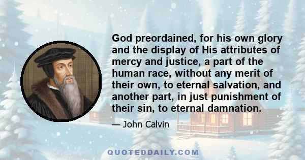 God preordained, for his own glory and the display of His attributes of mercy and justice, a part of the human race, without any merit of their own, to eternal salvation, and another part, in just punishment of their