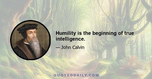 Humility is the beginning of true intelligence.