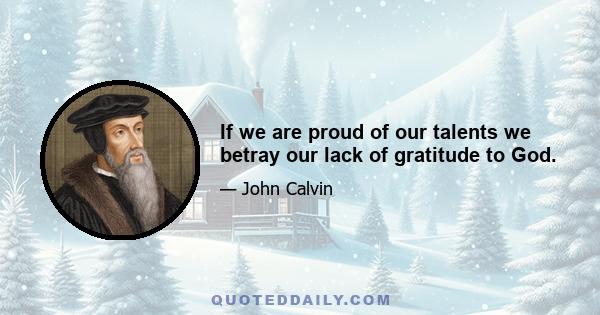 If we are proud of our talents we betray our lack of gratitude to God.