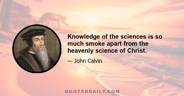 Knowledge of the sciences is so much smoke apart from the heavenly science of Christ.