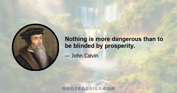 Nothing is more dangerous than to be blinded by prosperity.