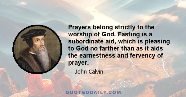 Prayers belong strictly to the worship of God. Fasting is a subordinate aid, which is pleasing to God no farther than as it aids the earnestness and fervency of prayer.