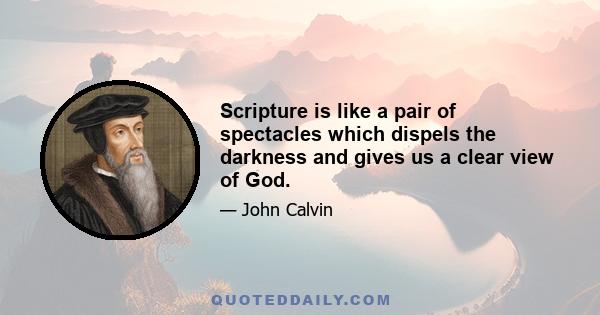 Scripture is like a pair of spectacles which dispels the darkness and gives us a clear view of God.