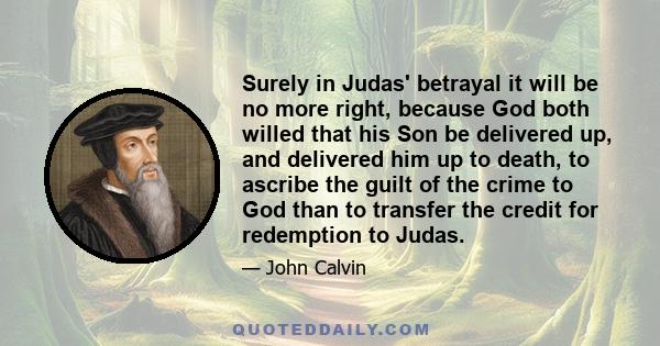 Surely in Judas' betrayal it will be no more right, because God both willed that his Son be delivered up, and delivered him up to death, to ascribe the guilt of the crime to God than to transfer the credit for