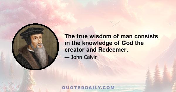 The true wisdom of man consists in the knowledge of God the creator and Redeemer.